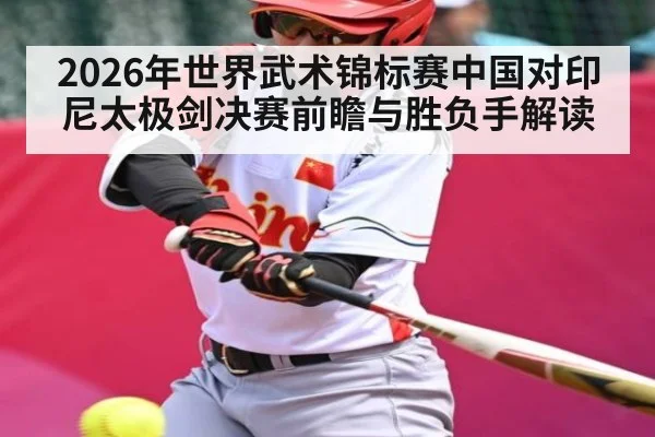 2026年世界武术锦标赛中国对印尼太极剑决赛前瞻与胜负手解读