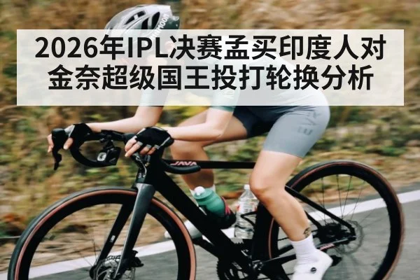 2026年IPL决赛孟买印度人对金奈超级国王投打轮换分析